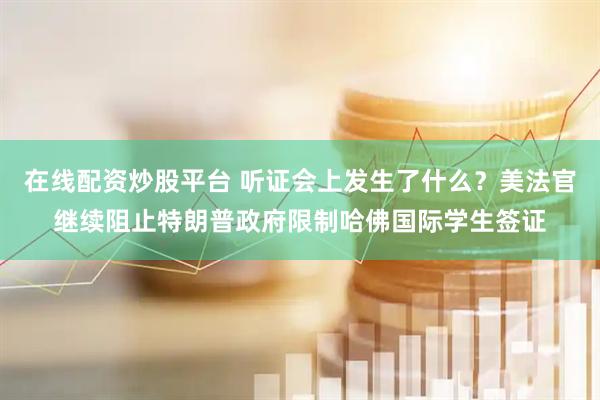 在线配资炒股平台 听证会上发生了什么？美法官继续阻止特朗普政府限制哈佛国际学生签证