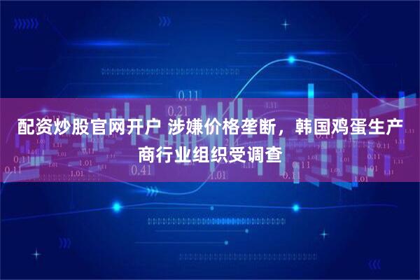 配资炒股官网开户 涉嫌价格垄断，韩国鸡蛋生产商行业组织受调查
