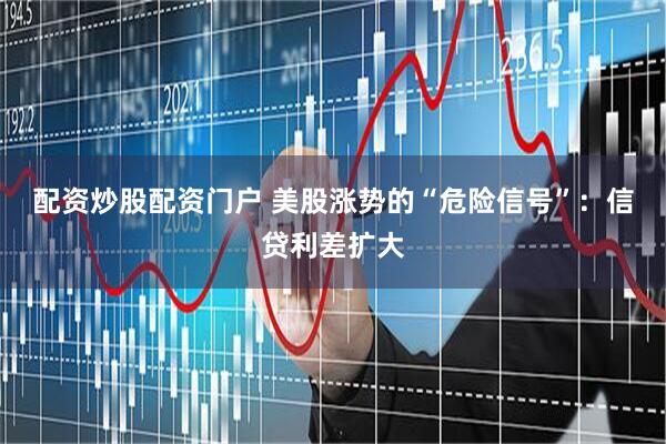 配资炒股配资门户 美股涨势的“危险信号”：信贷利差扩大