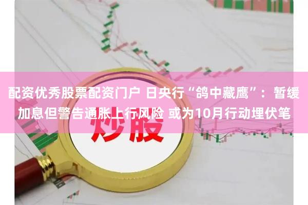 配资优秀股票配资门户 日央行“鸽中藏鹰”：暂缓加息但警告通胀上行风险 或为10月行动埋伏笔