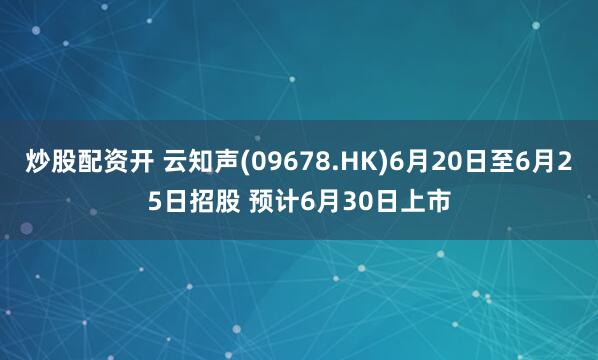 炒股配资开 云知声(09678.HK)6月20日至6月25日招股 预计6月30日上市