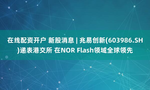 在线配资开户 新股消息 | 兆易创新(603986.SH)递表港交所 在NOR Flash领域全球领先