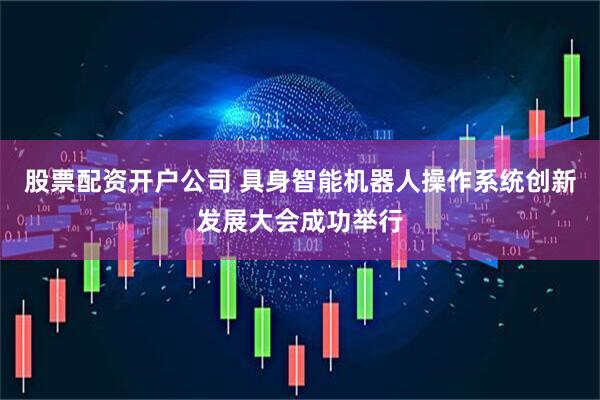 股票配资开户公司 具身智能机器人操作系统创新发展大会成功举行