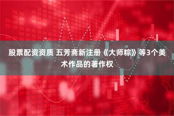 股票配资资质 五芳斋新注册《大师粽》等3个美术作品的著作权