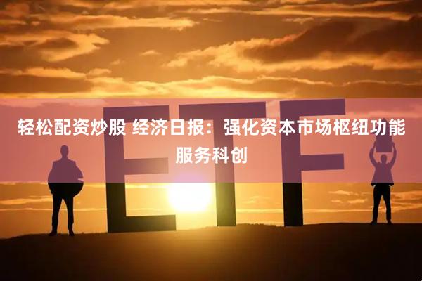 轻松配资炒股 经济日报：强化资本市场枢纽功能服务科创