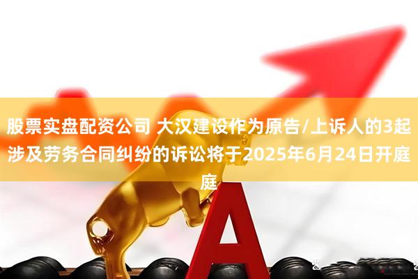 股票实盘配资公司 大汉建设作为原告/上诉人的3起涉及劳务合同纠纷的诉讼将于2025年6月24日开庭