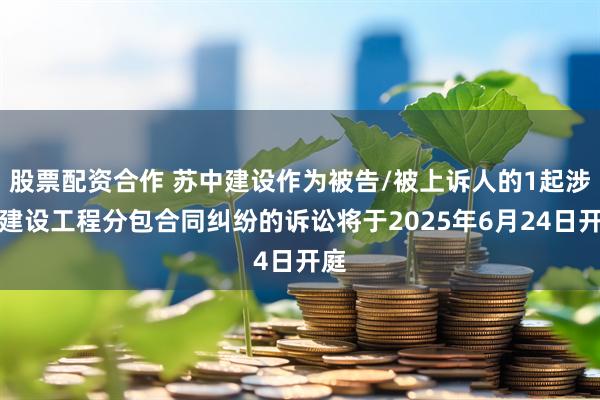 股票配资合作 苏中建设作为被告/被上诉人的1起涉及建设工程分包合同纠纷的诉讼将于2025年6月24日开庭