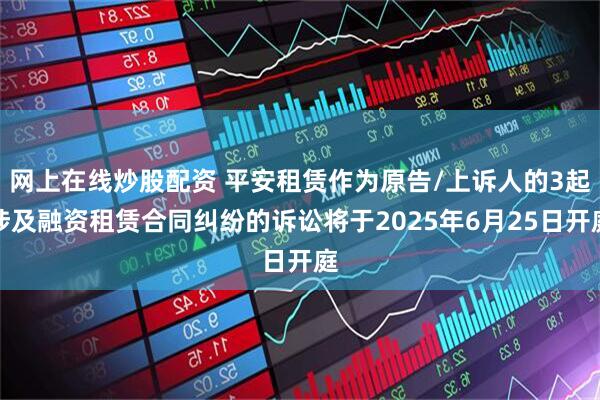 网上在线炒股配资 平安租赁作为原告/上诉人的3起涉及融资租赁合同纠纷的诉讼将于2025年6月25日开庭
