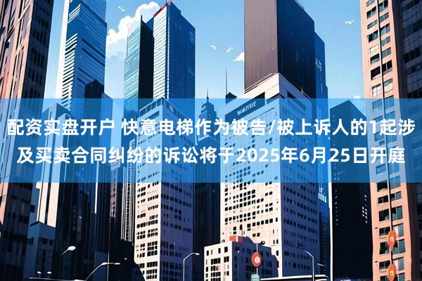 配资实盘开户 快意电梯作为被告/被上诉人的1起涉及买卖合同纠纷的诉讼将于2025年6月25日开庭