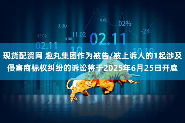 现货配资网 趣丸集团作为被告/被上诉人的1起涉及侵害商标权纠纷的诉讼将于2025年6月25日开庭
