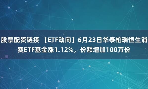 股票配资链接 【ETF动向】6月23日华泰柏瑞恒生消费ETF基金涨1.12%，份额增加100万份