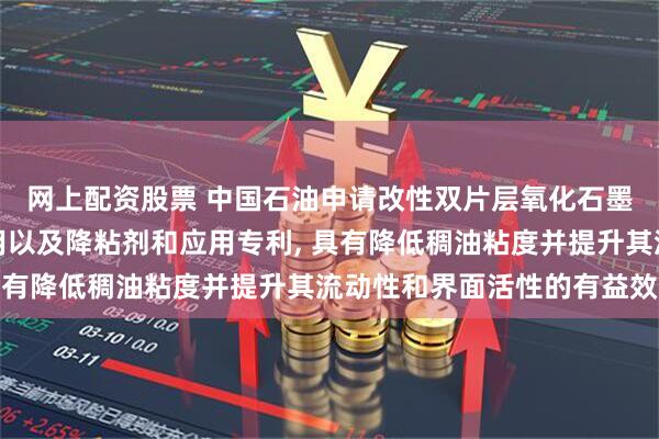 网上配资股票 中国石油申请改性双片层氧化石墨烯及其制备方法与应用以及降粘剂和应用专利, 具有降低稠油粘度并提升其流动性和界面活性的有益效果