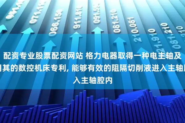 配资专业股票配资网站 格力电器取得一种电主轴及应用其的数控机床专利, 能够有效的阻隔切削液进入主轴腔内