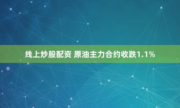 线上炒股配资 原油主力合约收跌1.1%