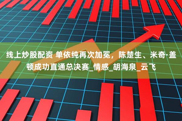 线上炒股配资 单依纯再次加冕，陈楚生、米奇·盖顿成功直通总决赛_情感_胡海泉_云飞