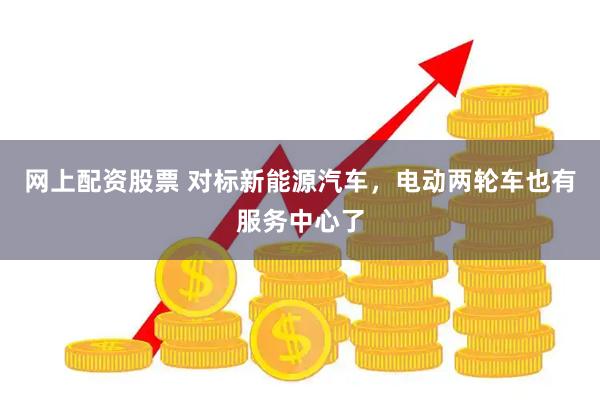 网上配资股票 对标新能源汽车，电动两轮车也有服务中心了