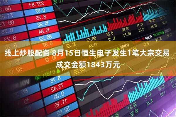 线上炒股配资 8月15日恒生电子发生1笔大宗交易 成交金额1843万元