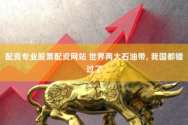配资专业股票配资网站 世界两大石油带, 我国都错过了