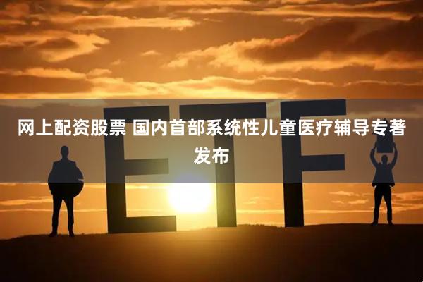 网上配资股票 国内首部系统性儿童医疗辅导专著发布