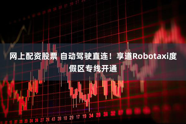 网上配资股票 自动驾驶直连！享道Robotaxi度假区专线开通