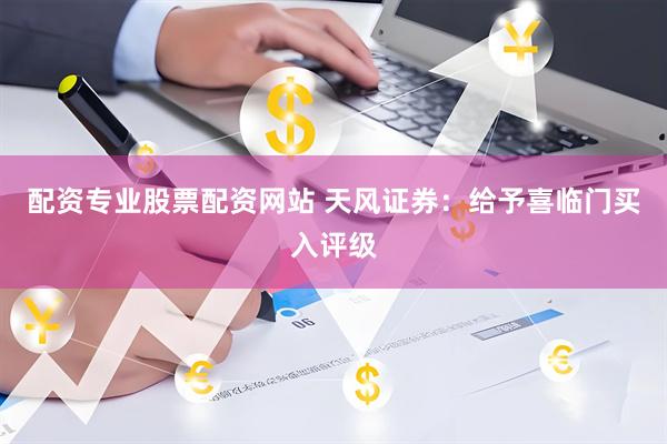 配资专业股票配资网站 天风证券：给予喜临门买入评级