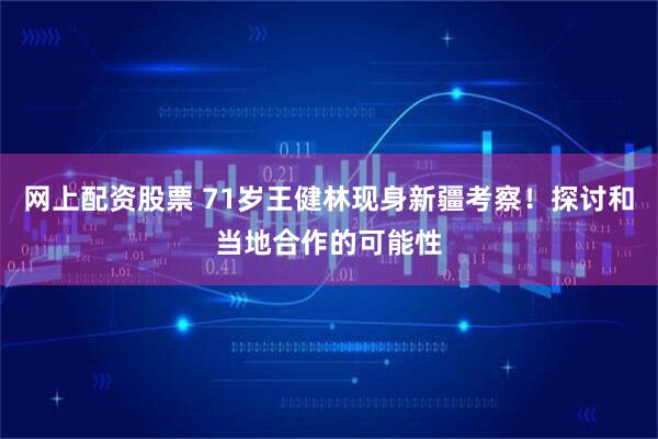 网上配资股票 71岁王健林现身新疆考察！探讨和当地合作的可能性