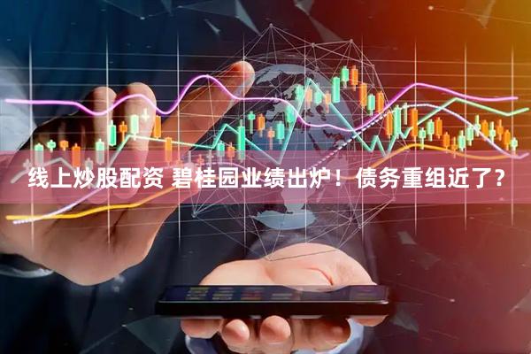 线上炒股配资 碧桂园业绩出炉！债务重组近了？