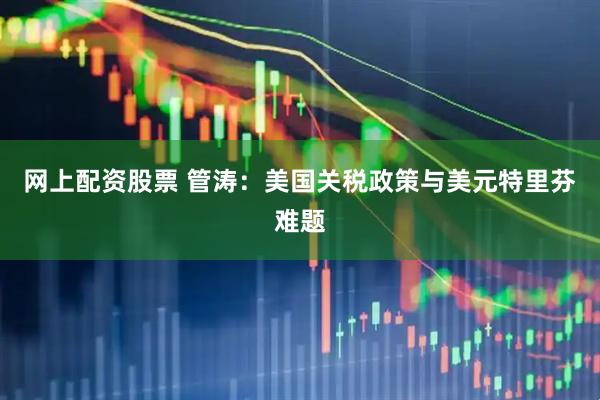网上配资股票 管涛：美国关税政策与美元特里芬难题