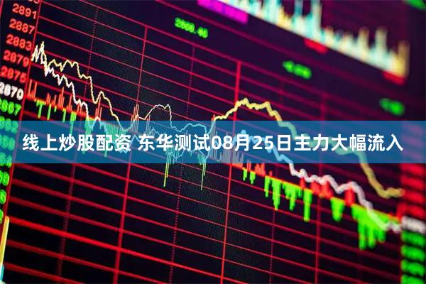 线上炒股配资 东华测试08月25日主力大幅流入