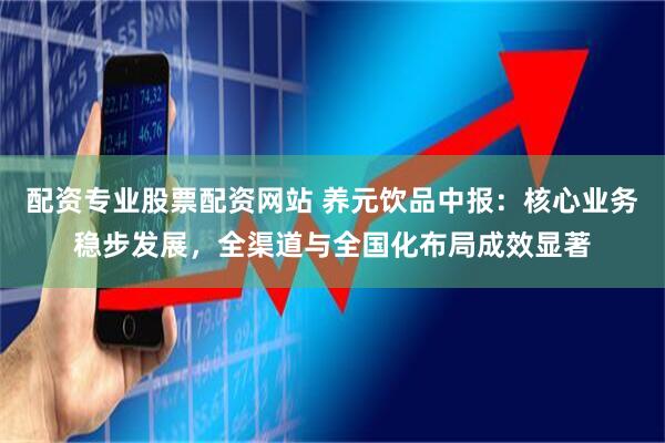 配资专业股票配资网站 养元饮品中报：核心业务稳步发展，全渠道与全国化布局成效显著