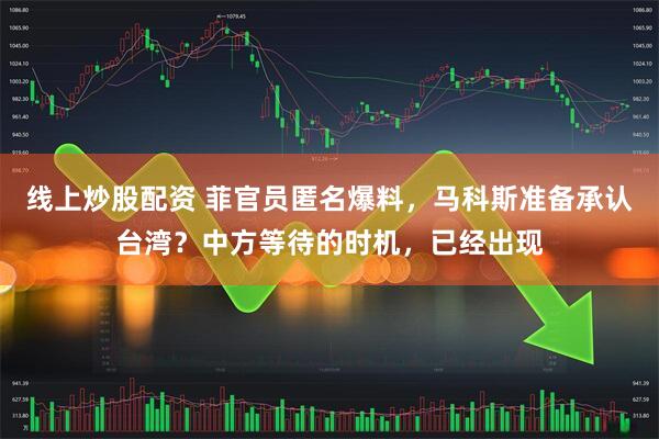 线上炒股配资 菲官员匿名爆料，马科斯准备承认台湾？中方等待的时机，已经出现