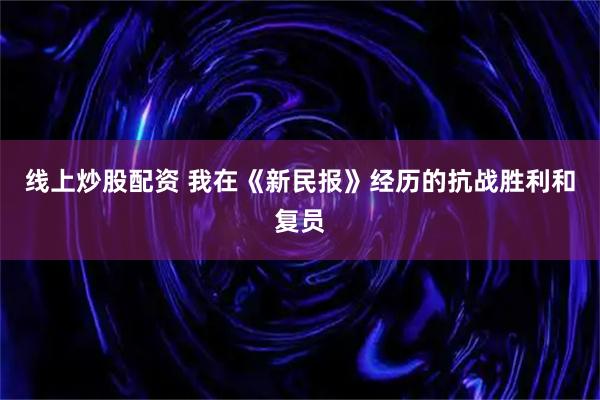 线上炒股配资 我在《新民报》经历的抗战胜利和复员
