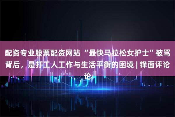 配资专业股票配资网站 “最快马拉松女护士”被骂背后，是打工人工作与生活平衡的困境 | 锋面评论