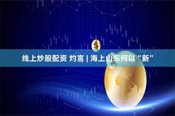 线上炒股配资 灼言 | 海上山东何以“新”