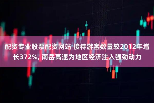 配资专业股票配资网站 接待游客数量较2012年增长372%, 南岳高速为地区经济注入强劲动力