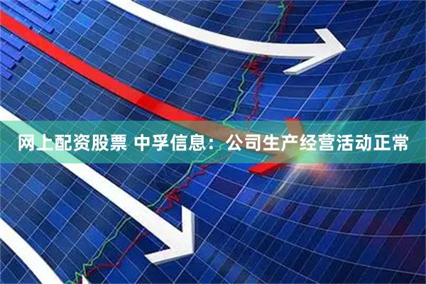 网上配资股票 中孚信息：公司生产经营活动正常