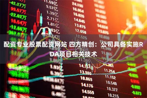 配资专业股票配资网站 四方精创：公司具备实施RDA项目相关技术