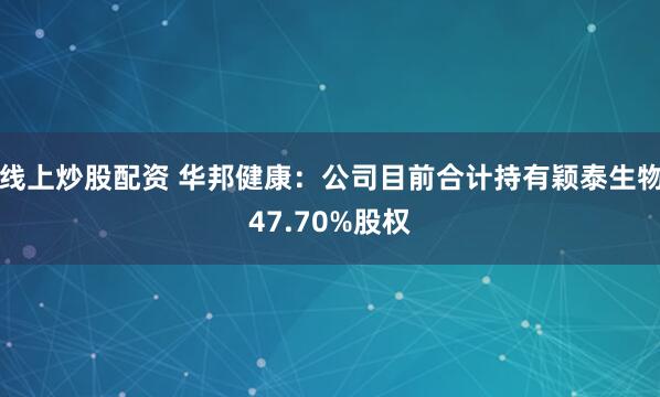 线上炒股配资 华邦健康：公司目前合计持有颖泰生物47.70%股权