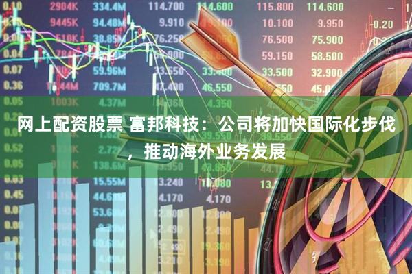 网上配资股票 富邦科技：公司将加快国际化步伐，推动海外业务发展