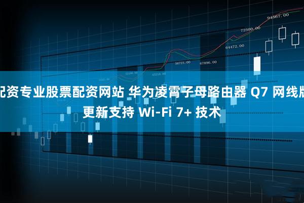 配资专业股票配资网站 华为凌霄子母路由器 Q7 网线版更新支持 Wi-Fi 7+ 技术