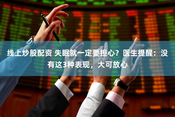 线上炒股配资 失眠就一定要担心？医生提醒：没有这3种表现，大可放心