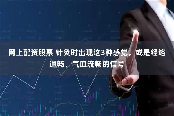网上配资股票 针灸时出现这3种感觉，或是经络通畅、气血流畅的信号