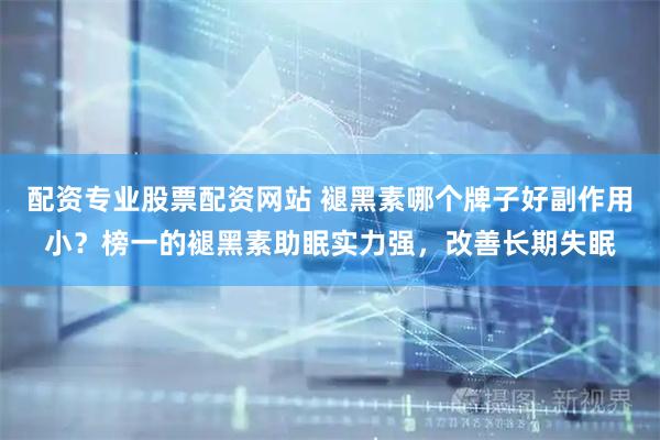 配资专业股票配资网站 褪黑素哪个牌子好副作用小？榜一的褪黑素助眠实力强，改善长期失眠