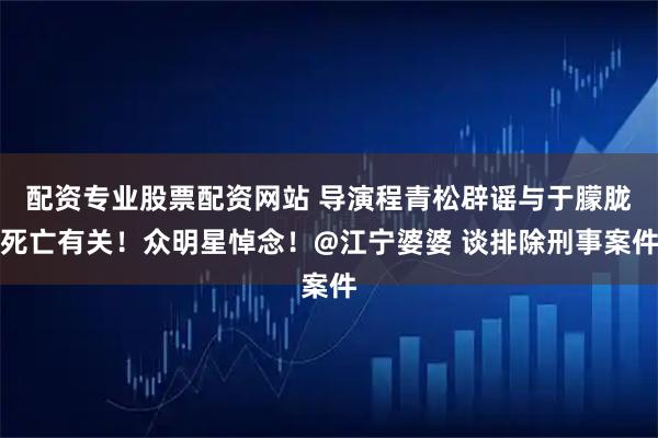 配资专业股票配资网站 导演程青松辟谣与于朦胧死亡有关！众明星悼念！@江宁婆婆 谈排除刑事案件