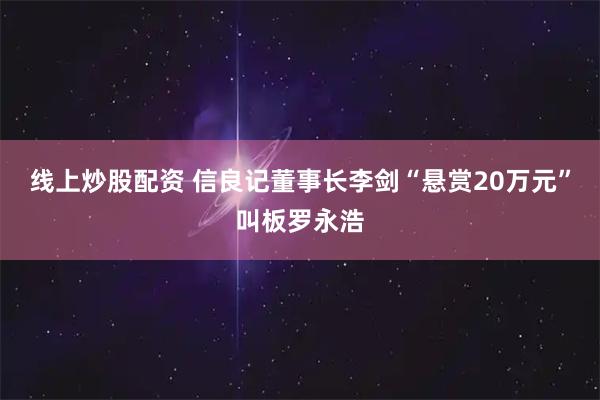线上炒股配资 信良记董事长李剑“悬赏20万元”叫板罗永浩