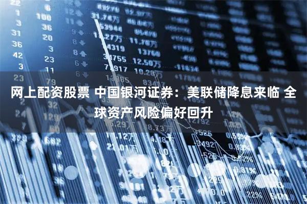网上配资股票 中国银河证券：美联储降息来临 全球资产风险偏好回升