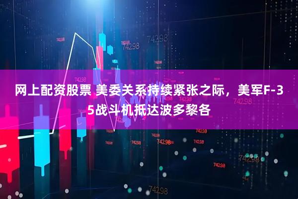 网上配资股票 美委关系持续紧张之际，美军F-35战斗机抵达波多黎各