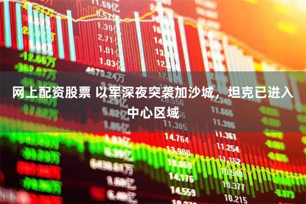 网上配资股票 以军深夜突袭加沙城，坦克已进入中心区域