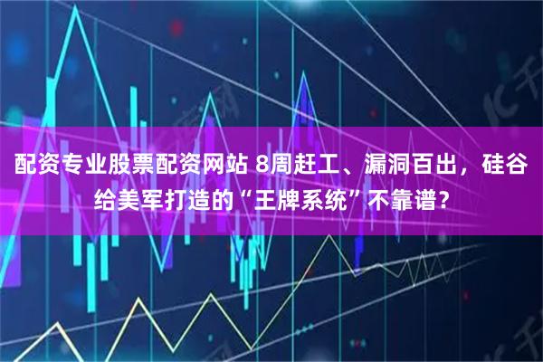 配资专业股票配资网站 8周赶工、漏洞百出，硅谷给美军打造的“王牌系统”不靠谱？