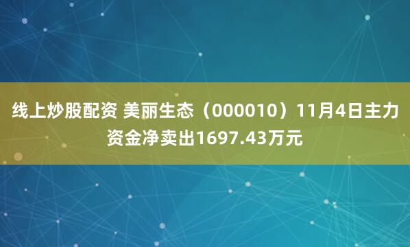 线上炒股配资 美丽生态（000010）11月4日主力资金净卖出1697.43万元